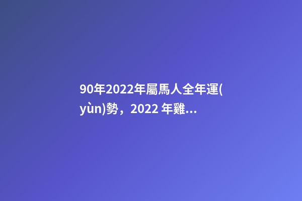 90年2022年屬馬人全年運(yùn)勢，2022 年雞年運(yùn)勢1981年的人運(yùn)勢 1990年屬馬2022年運(yùn)勢如何？-第1張-觀點(diǎn)-玄機(jī)派